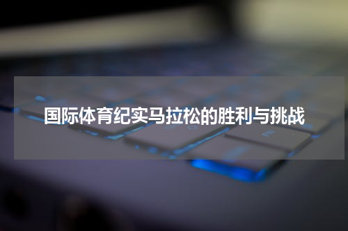 国际体育纪实马拉松的胜利与挑战