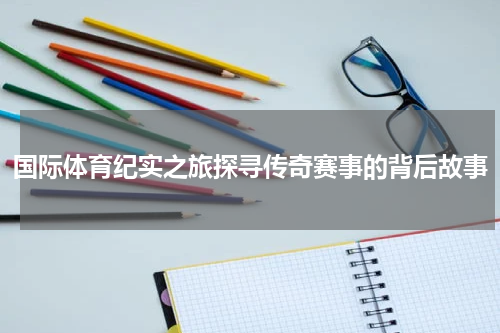 国际体育纪实之旅探寻传奇赛事的背后故事