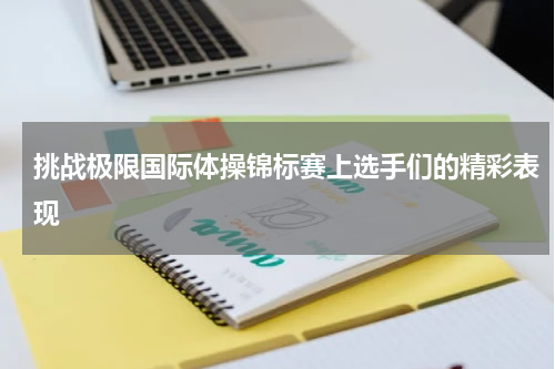 挑战极限国际体操锦标赛上选手们的精彩表现