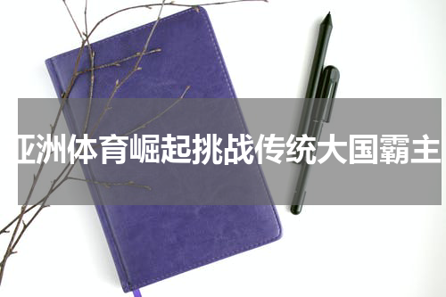 亚洲体育崛起挑战传统大国霸主