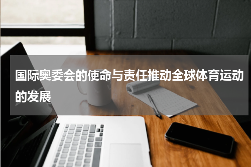 国际奥委会的使命与责任推动全球体育运动的发展