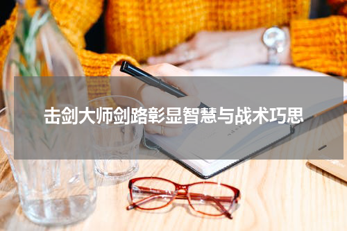 击剑大师剑路彰显智慧与战术巧思