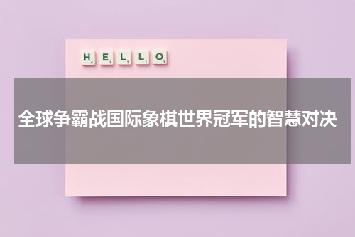 全球争霸战国际象棋世界冠军的智慧对决