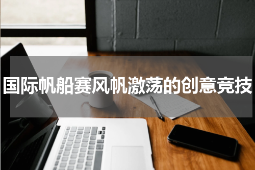 国际帆船赛风帆激荡的创意竞技
