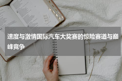 速度与激情国际汽车大奖赛的惊险赛道与巅峰竞争