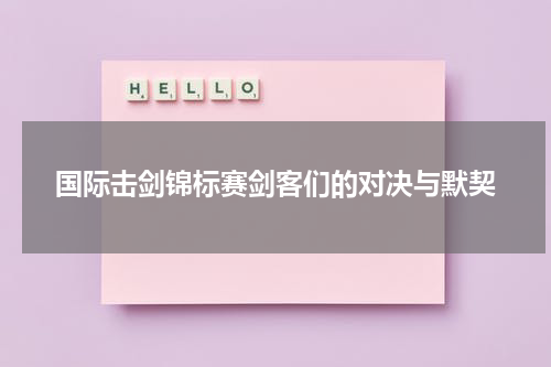 国际击剑锦标赛剑客们的对决与默契