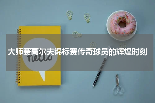 大师赛高尔夫锦标赛传奇球员的辉煌时刻