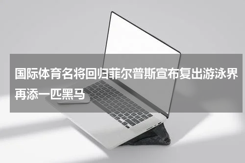 国际体育名将回归菲尔普斯宣布复出游泳界再添一匹黑马