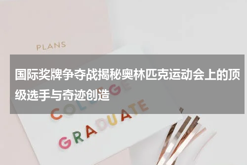 国际奖牌争夺战揭秘奥林匹克运动会上的顶级选手与奇迹创造