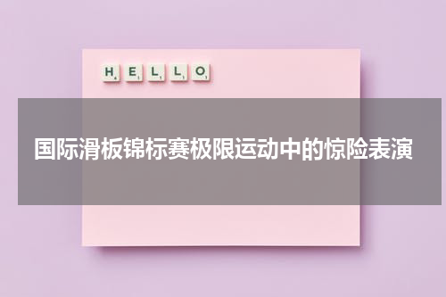 国际滑板锦标赛极限运动中的惊险表演