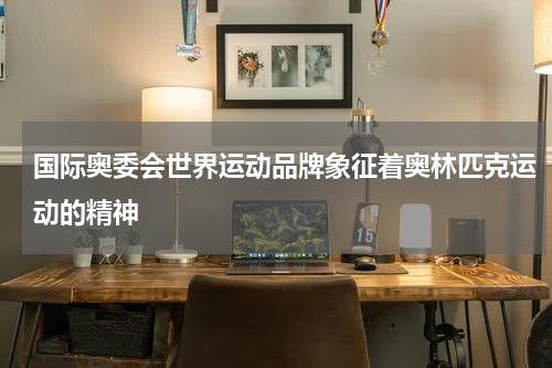 国际奥委会世界运动品牌象征着奥林匹克运动的精神