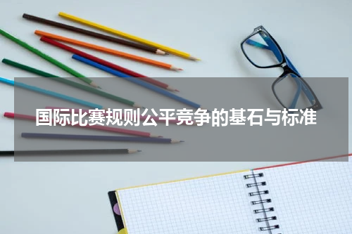 国际比赛规则公平竞争的基石与标准