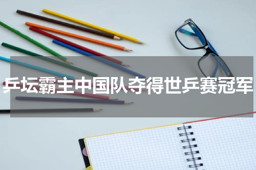 乒坛霸主中国队夺得世乒赛冠军