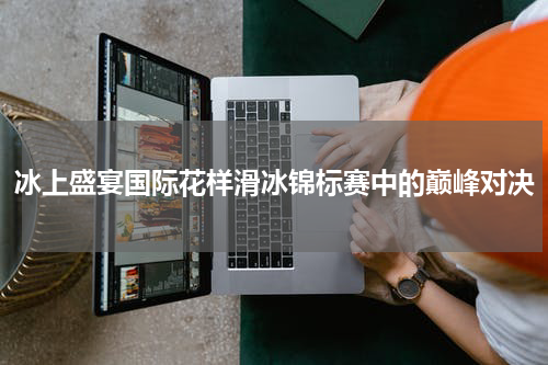 冰上盛宴国际花样滑冰锦标赛中的巅峰对决