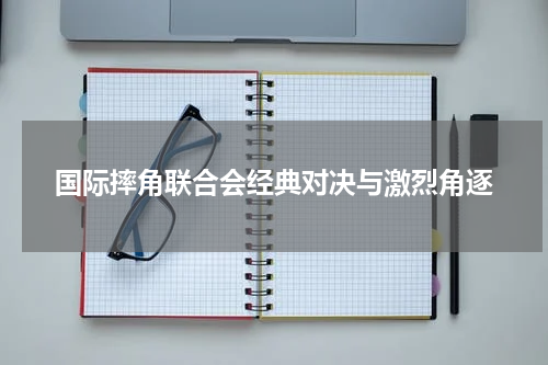 国际摔角联合会经典对决与激烈角逐