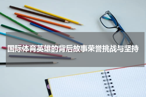国际体育英雄的背后故事荣誉挑战与坚持