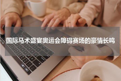国际马术盛宴奥运会障碍赛场的豪情长鸣