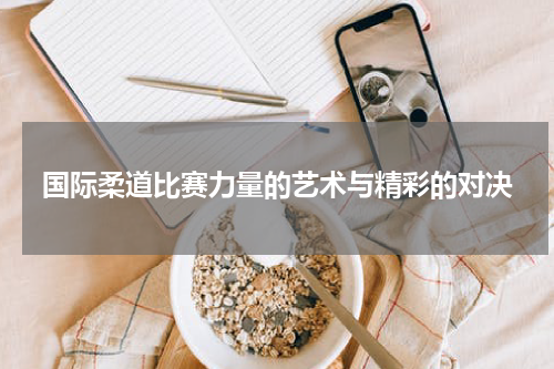 国际柔道比赛力量的艺术与精彩的对决