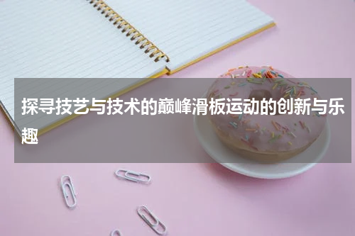 探寻技艺与技术的巅峰滑板运动的创新与乐趣