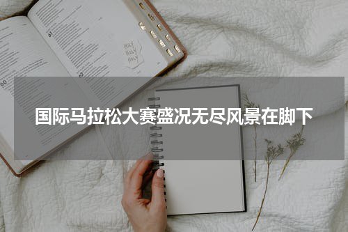 国际马拉松大赛盛况无尽风景在脚下
