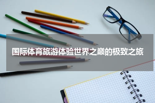 国际体育旅游体验世界之巅的极致之旅