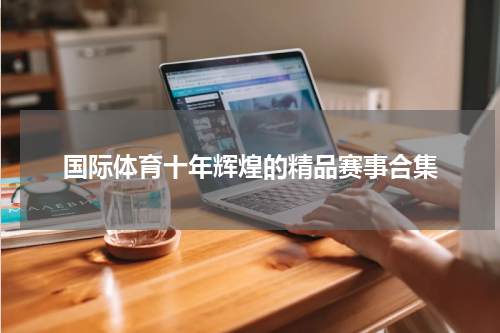 国际体育十年辉煌的精品赛事合集