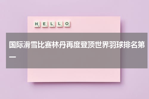 国际滑雪比赛林丹再度登顶世界羽球排名第一