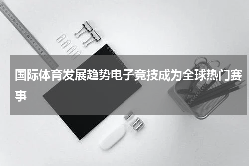 国际体育发展趋势电子竞技成为全球热门赛事