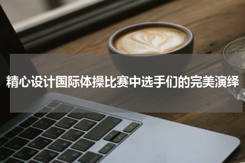 精心设计国际体操比赛中选手们的完美演绎