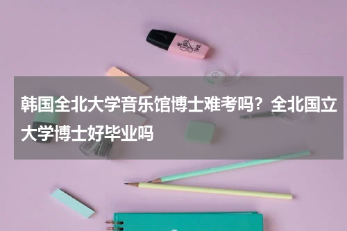 韩国全北大学音乐馆博士难考吗？全北国立大学博士好毕业吗
