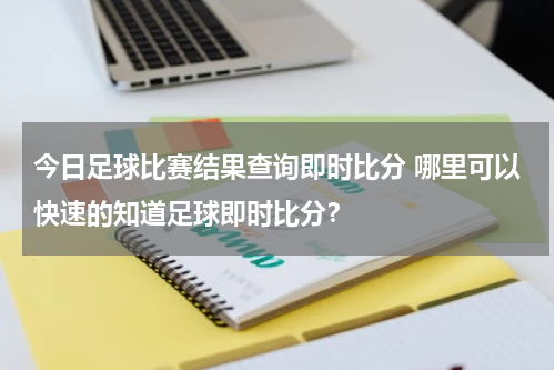 今日足球比赛结果查询即时比分 哪里可以快速的知道足球即时比分？