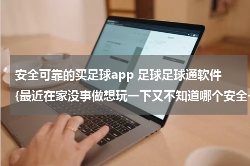安全可靠的买足球app 足球足球通软件{最近在家没事做想玩一下又不知道哪个安全一些？