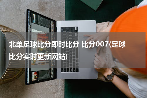 北单足球比分即时比分 比分007(足球比分实时更新网站)