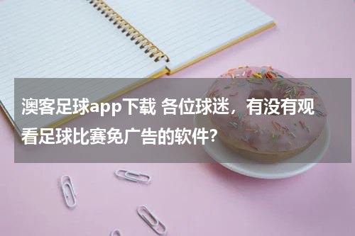 澳客足球app下载 各位球迷，有没有观看足球比赛免广告的软件？