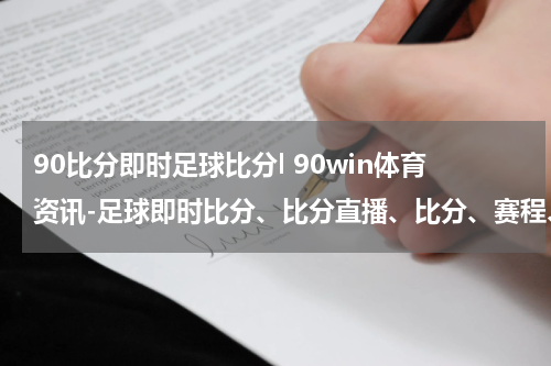 90比分即时足球比分l 90win体育资讯-足球即时比分、比分直播、比分、赛程、赛果