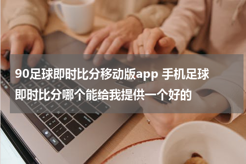 90足球即时比分移动版app 手机足球即时比分哪个能给我提供一个好的