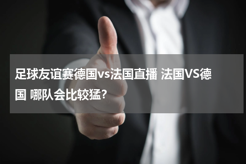 足球友谊赛德国vs法国直播 法国VS德国 哪队会比较猛？