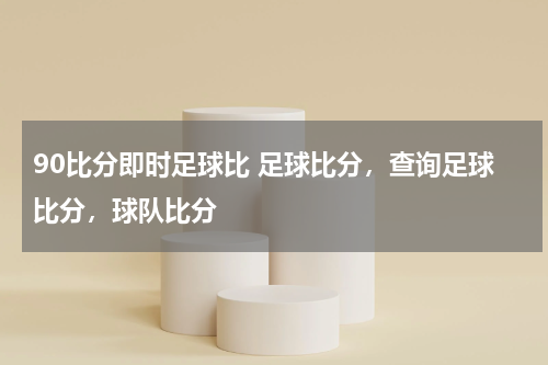 90比分即时足球比 足球比分，查询足球比分，球队比分