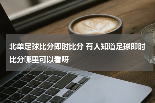 北单足球比分即时比分 有人知道足球即时比分哪里可以看呀