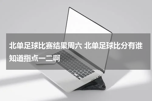 北单足球比赛结果周六 北单足球比分有谁知道指点一二啊
