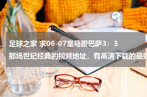 足球之家 求06-07皇马跟巴萨3：3那场世纪经典的视频地址，有高清下载的最好~谢谢！