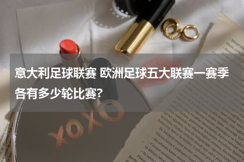 意大利足球联赛 欧洲足球五大联赛一赛季各有多少轮比赛?
