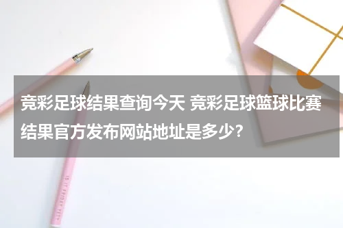 竞彩足球结果查询今天 竞彩足球篮球比赛结果官方发布网站地址是多少？