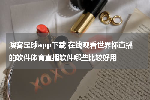 澳客足球app下载 在线观看世界杯直播的软件体育直播软件哪些比较好用