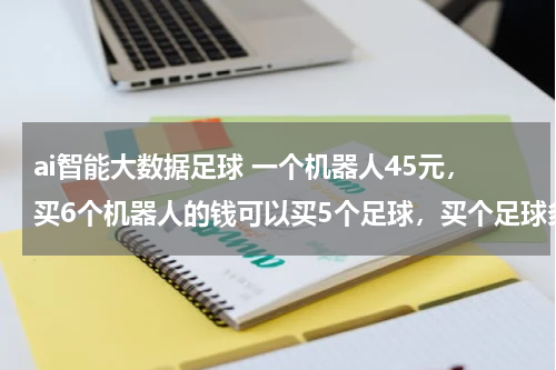 ai智能大数据足球 一个机器人45元，买6个机器人的钱可以买5个足球，买个足球多少钱