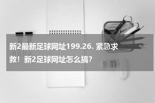 新2最新足球网址199.26. 紧急求救！新2足球网址怎么搞？