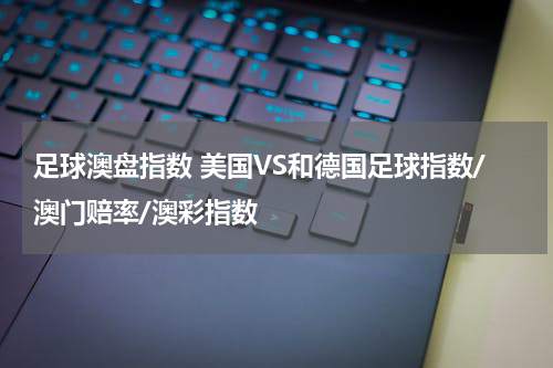 足球澳盘指数 美国VS和德国足球指数/澳门赔率/澳彩指数