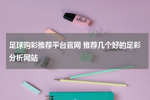 足球购彩推荐平台官网 推荐几个好的足彩分析网站