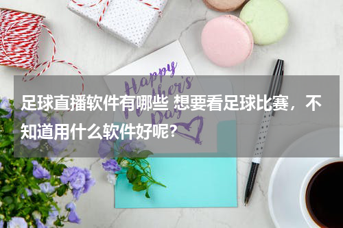 足球直播软件有哪些 想要看足球比赛，不知道用什么软件好呢？