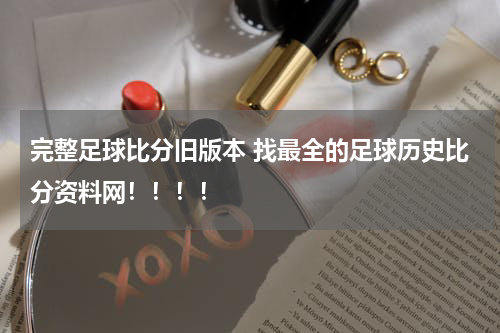 完整足球比分旧版本 找最全的足球历史比分资料网！！！！